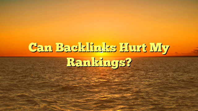 Can Backlinks Hurt My Rankings?