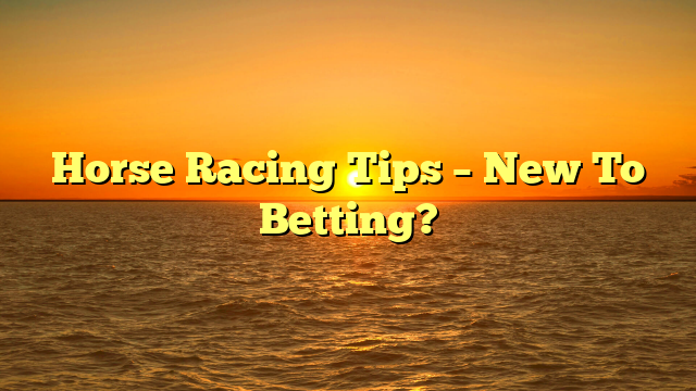 Horse Racing Tips – New To Betting?