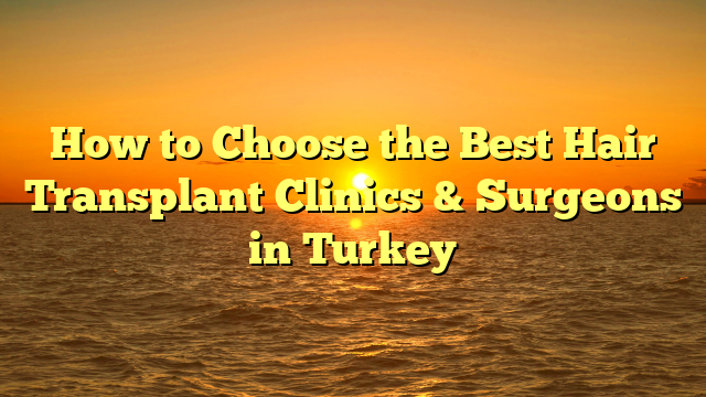 How to Choose the Best Hair Transplant Clinics & Surgeons in Turkey