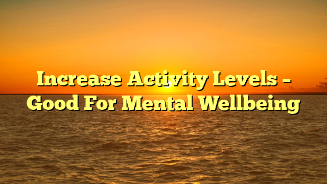 Increase Activity Levels – Good For Mental Wellbeing