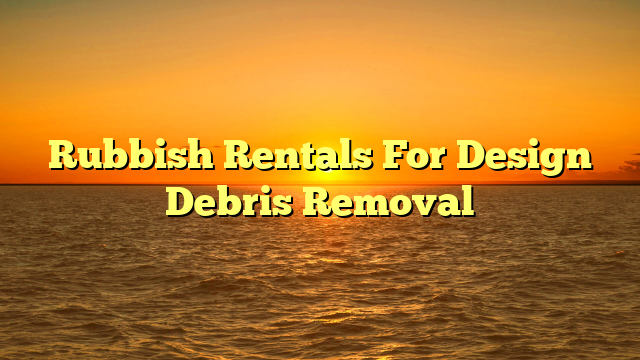 Rubbish Rentals For Design Debris Removal