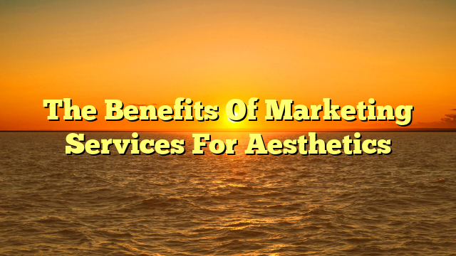 The Benefits Of Marketing Services For Aesthetics