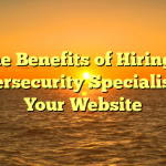 The Benefits of Hiring a Cybersecurity Specialist for Your Website