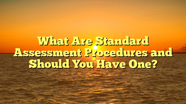 What Are Standard Assessment Procedures and Should You Have One?