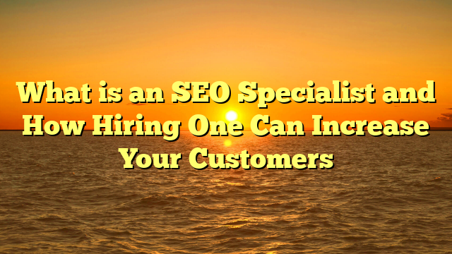 What is an SEO Specialist and How Hiring One Can Increase Your Customers