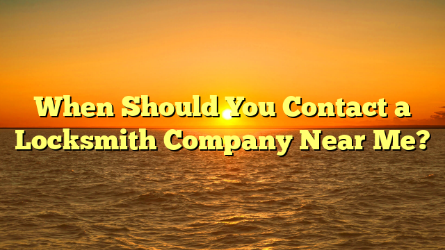 When Should You Contact a Locksmith Company Near Me?